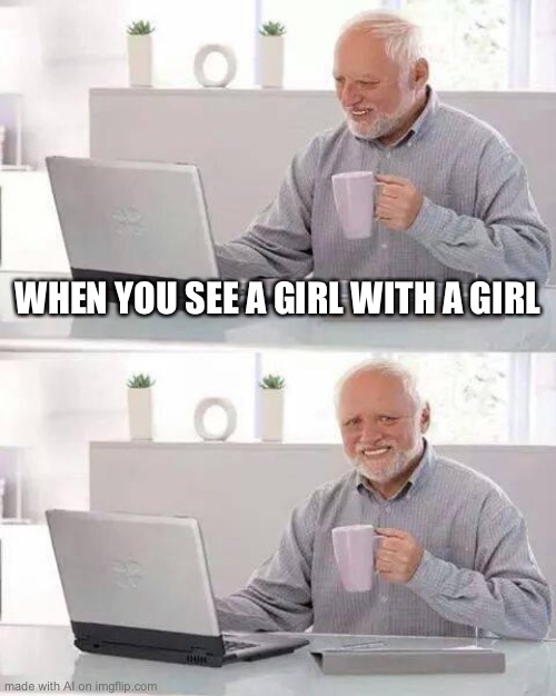 Homophobic Harold? (AI) | WHEN YOU SEE A GIRL WITH A GIRL | image tagged in memes,hide the pain harold | made w/ Imgflip meme maker