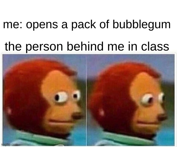 true memes | me: opens a pack of bubblegum; the person behind me in class | image tagged in memes,monkey puppet | made w/ Imgflip meme maker