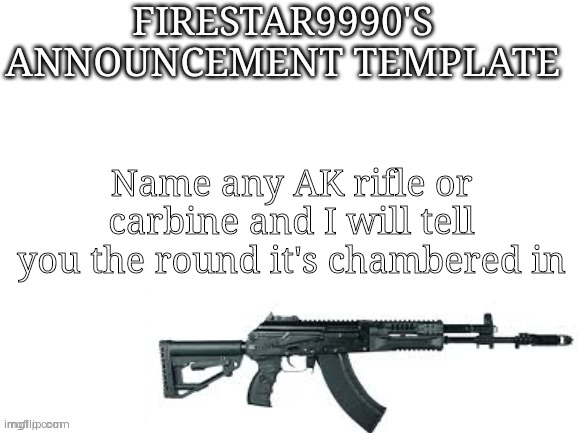 A challenge to myself and also to see if I know about all the AK variants mostly | Name any AK rifle or carbine and I will tell you the round it's chambered in | image tagged in firestar9990 announcement template better | made w/ Imgflip meme maker