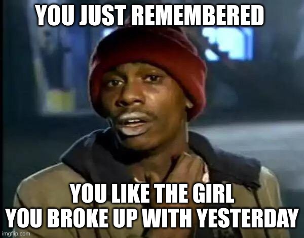 Y'all Got Any More Of That Meme | YOU JUST REMEMBERED; YOU LIKE THE GIRL YOU BROKE UP WITH YESTERDAY | image tagged in memes,y'all got any more of that | made w/ Imgflip meme maker