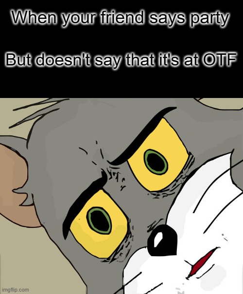 Are you serious? | When your friend says party; But doesn't say that it's at OTF | image tagged in memes,unsettled tom | made w/ Imgflip meme maker