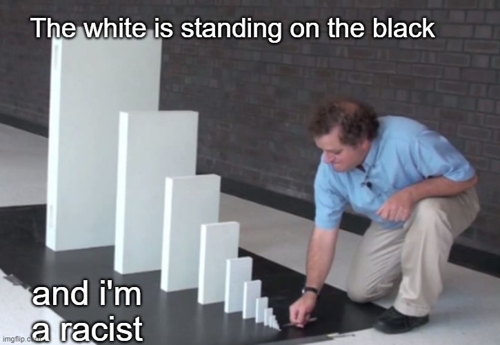Domino Effect | The white is standing on the black; and i'm a racist | image tagged in domino effect | made w/ Imgflip meme maker