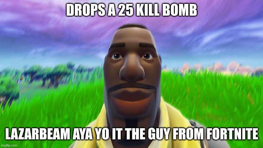 its the guy from fortnite | DROPS A 25 KILL BOMB; LAZARBEAM AYA YO IT THE GUY FROM FORTNITE | image tagged in memes | made w/ Imgflip meme maker