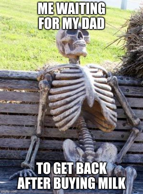 Waiting Skeleton | ME WAITING FOR MY DAD; TO GET BACK AFTER BUYING MILK | image tagged in memes,waiting skeleton | made w/ Imgflip meme maker