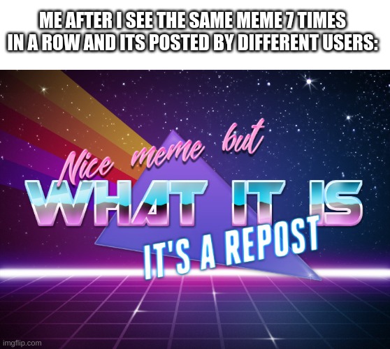 Image Title | ME AFTER I SEE THE SAME MEME 7 TIMES IN A ROW AND ITS POSTED BY DIFFERENT USERS: | image tagged in nice meme but what it is it's a repost,reposts | made w/ Imgflip meme maker
