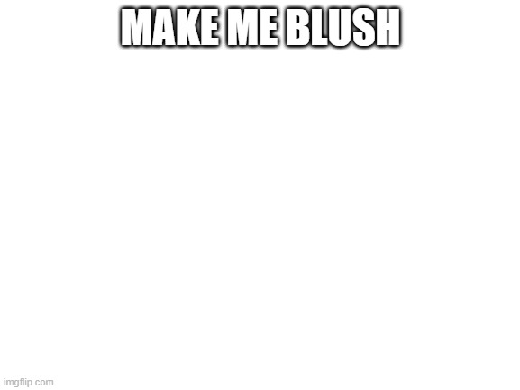 Blank White Template | MAKE ME BLUSH | image tagged in blank white template | made w/ Imgflip meme maker
