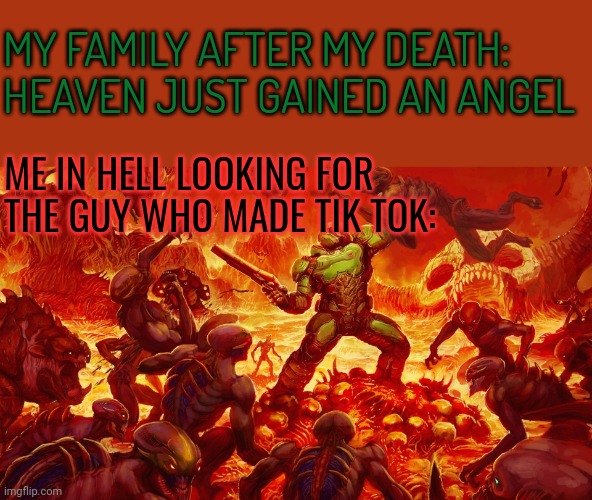 Doomguy | MY FAMILY AFTER MY DEATH: HEAVEN JUST GAINED AN ANGEL; ME IN HELL LOOKING FOR THE GUY WHO MADE TIK TOK: | image tagged in doomguy | made w/ Imgflip meme maker
