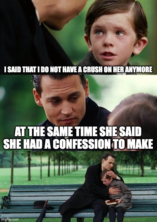 Oh Naw | I SAID THAT I DO NOT HAVE A CRUSH ON HER ANYMORE; AT THE SAME TIME SHE SAID SHE HAD A CONFESSION TO MAKE | image tagged in memes,finding neverland,crush,confession | made w/ Imgflip meme maker