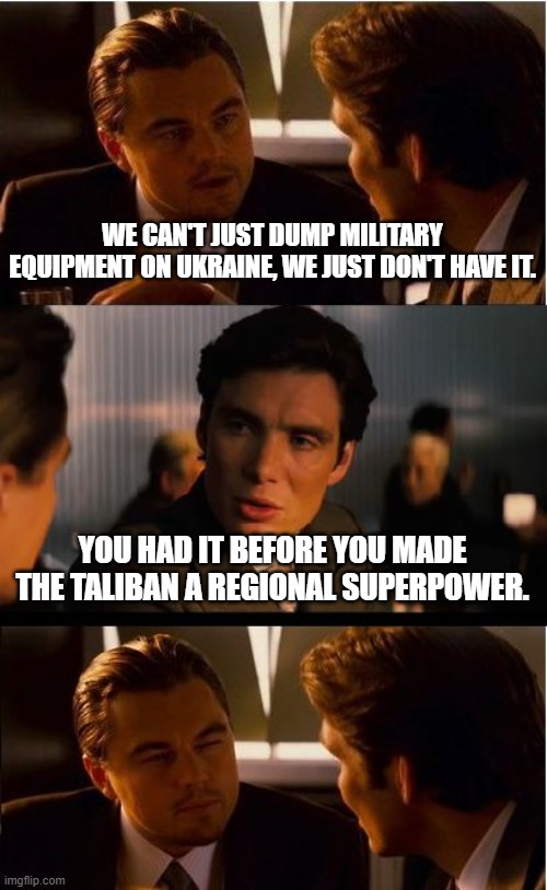 Yo America, thanks for nothing | WE CAN'T JUST DUMP MILITARY EQUIPMENT ON UKRAINE, WE JUST DON'T HAVE IT. YOU HAD IT BEFORE YOU MADE THE TALIBAN A REGIONAL SUPERPOWER. | image tagged in memes,inception,ukraine is alone,biden's failure,the taliban loves china joe,bowing to russia | made w/ Imgflip meme maker