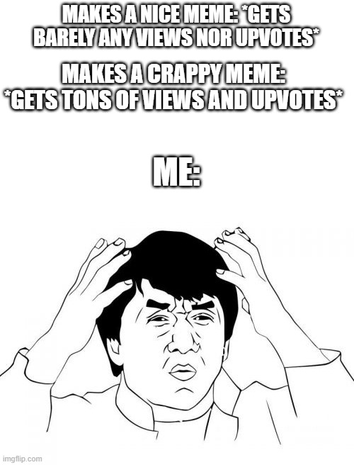 Why does this happen so many times? :((( |  MAKES A NICE MEME: *GETS BARELY ANY VIEWS NOR UPVOTES*; MAKES A CRAPPY MEME: *GETS TONS OF VIEWS AND UPVOTES*; ME: | image tagged in memes,jackie chan wtf,never gonna give you up,never gonna let you down,never gonna run around,and desert you | made w/ Imgflip meme maker