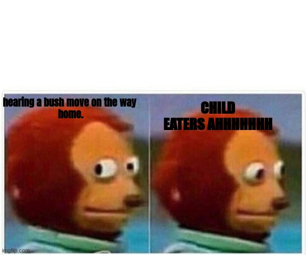 Monkey Puppet Meme | CHILD EATERS AHHHHHHH; hearing a bush move on the way 
home. | image tagged in memes,monkey puppet | made w/ Imgflip meme maker