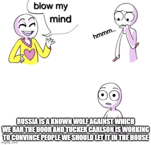 Blow my mind | RUSSIA IS A KNOWN WOLF AGAINST WHICH WE BAR THE DOOR AND TUCKER CARLSON IS WORKING TO CONVINCE PEOPLE WE SHOULD LET IT IN THE HOUSE | image tagged in blow my mind,tucker carlson | made w/ Imgflip meme maker
