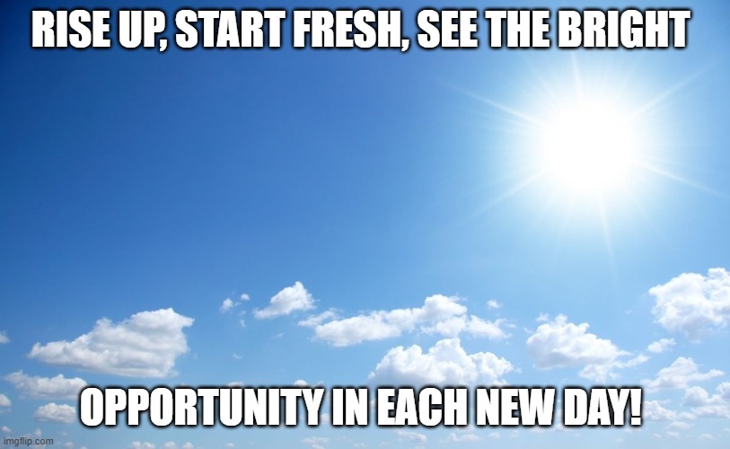 Bright new day | RISE UP, START FRESH, SEE THE BRIGHT; OPPORTUNITY IN EACH NEW DAY! | image tagged in sunny day | made w/ Imgflip meme maker