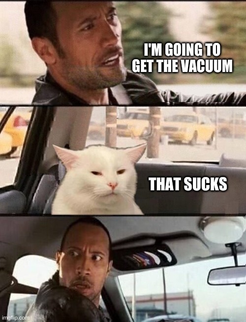  I'M GOING TO GET THE VACUUM; THAT SUCKS | image tagged in the rock driving,smudge the cat,vacuum,wait what,sucks,wow | made w/ Imgflip meme maker