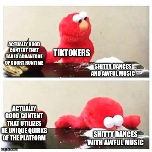 coke | ACTUALLY GOOD CONTENT THAT TAKES ADVANTAGE OF SHORT RUNTIME; TIKTOKERS; SHITTY DANCES AND AWFUL MUSIC; ACTUALLY GOOD CONTENT THAT UTILIZES HE UNIQUE QUIRKS OF THE PLATFORM; SHITTY DANCES WITH AWFUL MUSIC | image tagged in elmo cocaine | made w/ Imgflip meme maker