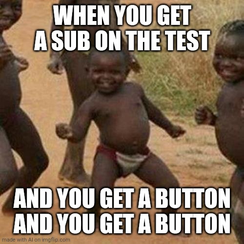 And you get a button | WHEN YOU GET A SUB ON THE TEST; AND YOU GET A BUTTON AND YOU GET A BUTTON | image tagged in memes,third world success kid | made w/ Imgflip meme maker