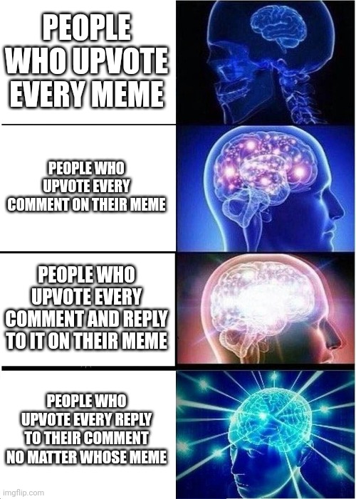 Expanding Brain | PEOPLE WHO UPVOTE EVERY MEME; PEOPLE WHO UPVOTE EVERY COMMENT ON THEIR MEME; PEOPLE WHO UPVOTE EVERY COMMENT AND REPLY TO IT ON THEIR MEME; PEOPLE WHO UPVOTE EVERY REPLY TO THEIR COMMENT NO MATTER WHOSE MEME | image tagged in memes,expanding brain | made w/ Imgflip meme maker