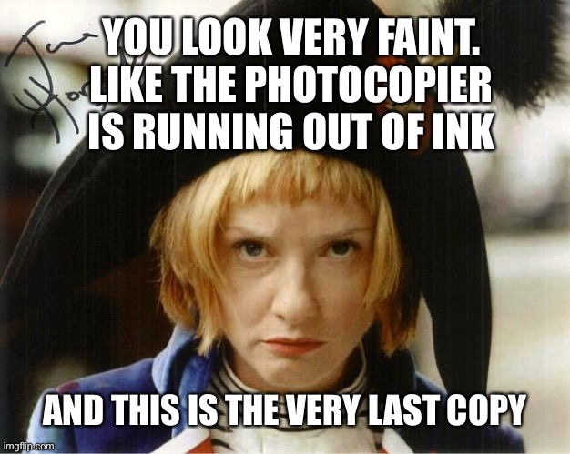 You look very faint | YOU LOOK VERY FAINT. LIKE THE PHOTOCOPIER IS RUNNING OUT OF INK; AND THIS IS THE VERY LAST COPY | image tagged in faint | made w/ Imgflip meme maker