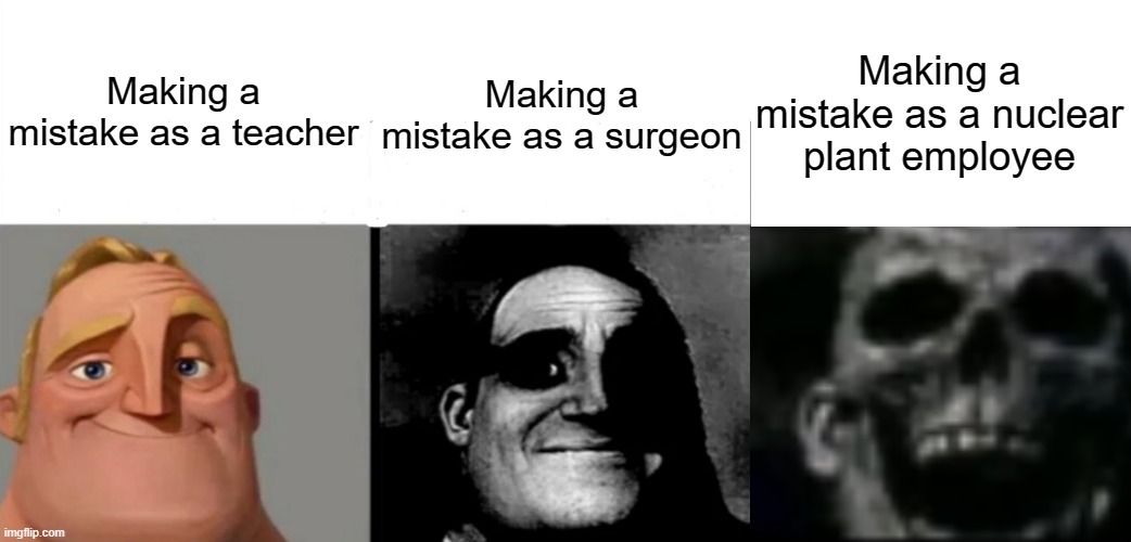 Sometimes, mistakes can lead to your downfall. |  Making a mistake as a nuclear plant employee; Making a mistake as a teacher; Making a mistake as a surgeon | image tagged in teacher's copy,mistakes | made w/ Imgflip meme maker