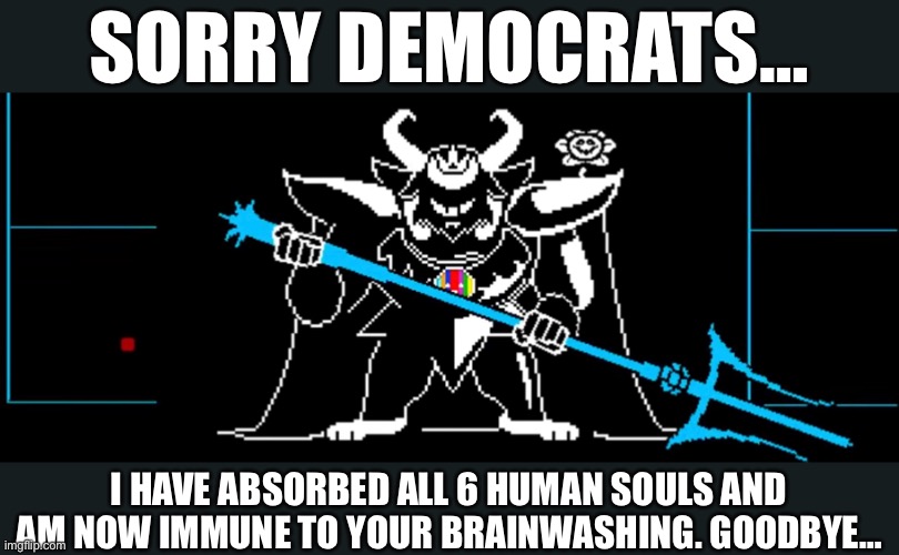 Truly the best crossover I’ve ever seen | SORRY DEMOCRATS…; I HAVE ABSORBED ALL 6 HUMAN SOULS AND AM NOW IMMUNE TO YOUR BRAINWASHING. GOODBYE… | image tagged in undertale,boss monster,asgore,al gore,democrats,undertail | made w/ Imgflip meme maker