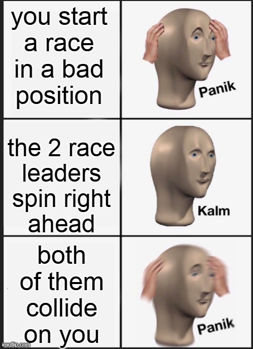 Sim Racing in a Nutshell | you start
a race
in a bad
position; the 2 race
leaders
spin right
ahead; both
of them
collide
on you | image tagged in panik calm panik | made w/ Imgflip meme maker