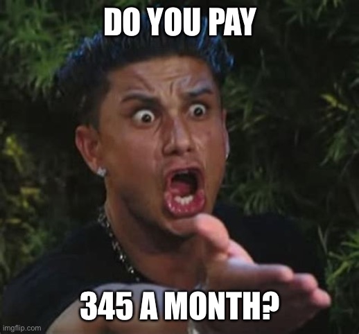 DO YOU PAY; 345 A MONTH? | made w/ Imgflip meme maker