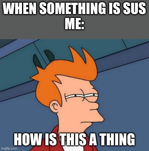 Futurama Fry Meme | WHEN SOMETHING IS SUS
ME:; HOW IS THIS A THING | image tagged in memes,futurama fry | made w/ Imgflip meme maker