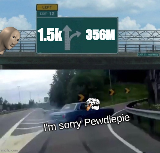 356M | 1.5k; 356M; I'm sorry Pewdiepie | image tagged in memes,left exit 12 off ramp | made w/ Imgflip meme maker