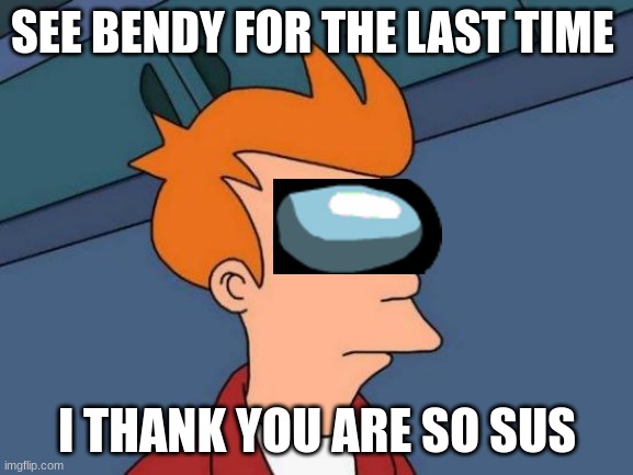 me susing bandy | SEE BENDY FOR THE LAST TIME; I THANK YOU ARE SO SUS | image tagged in memes,futurama fry | made w/ Imgflip meme maker