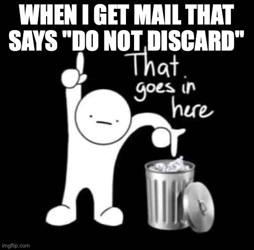 Junk mail | WHEN I GET MAIL THAT SAYS "DO NOT DISCARD" | image tagged in that goes in here | made w/ Imgflip meme maker