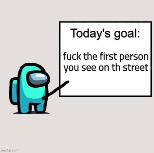 Today's Goal | fuck the first person you see on th street | image tagged in today's goal | made w/ Imgflip meme maker