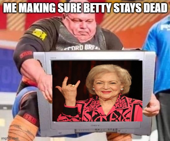 Just go away Betty! | ME MAKING SURE BETTY STAYS DEAD | image tagged in betty white,funny memes,celebrity deaths | made w/ Imgflip meme maker