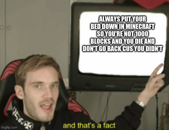 Thats a fact | ALWAYS PUT YOUR BED DOWN IN MINECRAFT SO YOU'RE NOT 1000 BLOCKS AND YOU DIE AND DON'T GO BACK CUS YOU DIDN'T | image tagged in and that's a fact,minecraft | made w/ Imgflip meme maker