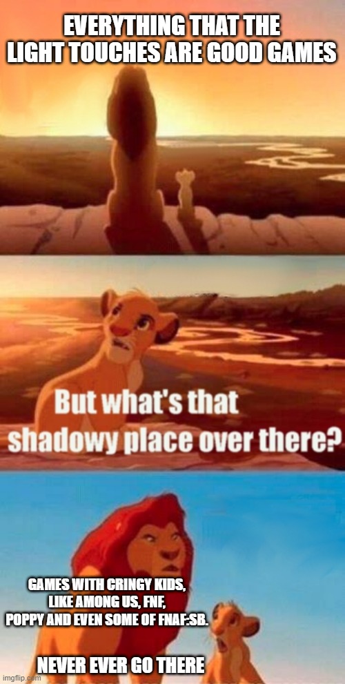 If you see fanfic then dont play it. | EVERYTHING THAT THE LIGHT TOUCHES ARE GOOD GAMES; GAMES WITH CRINGY KIDS, LIKE AMONG US, FNF, POPPY AND EVEN SOME OF FNAF:SB. NEVER EVER GO THERE | image tagged in memes,simba shadowy place,relatable,funny,so true memes | made w/ Imgflip meme maker