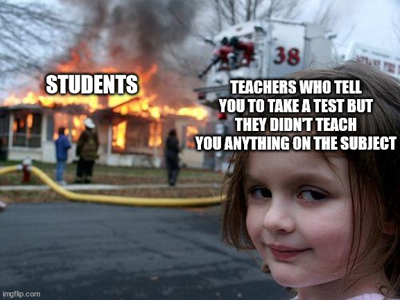 teachers these days | TEACHERS WHO TELL YOU TO TAKE A TEST BUT THEY DIDN'T TEACH YOU ANYTHING ON THE SUBJECT; STUDENTS | image tagged in memes,disaster girl,school,teacher,test,teachers | made w/ Imgflip meme maker