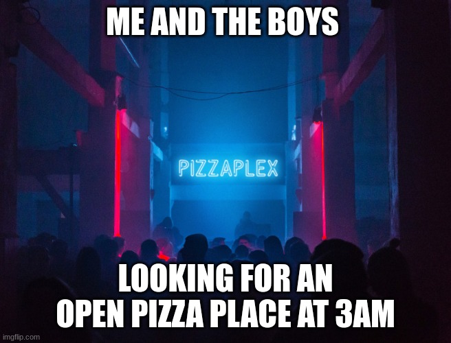 Me and the boys... WITH PIZZA! |  ME AND THE BOYS; LOOKING FOR AN OPEN PIZZA PLACE AT 3AM | image tagged in pizzaplex,pizza,me and the boys | made w/ Imgflip meme maker