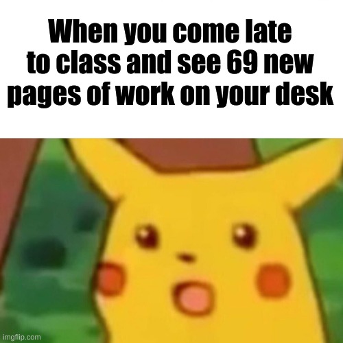 Get to Work | When you come late to class and see 69 new pages of work on your desk | image tagged in memes,surprised pikachu | made w/ Imgflip meme maker