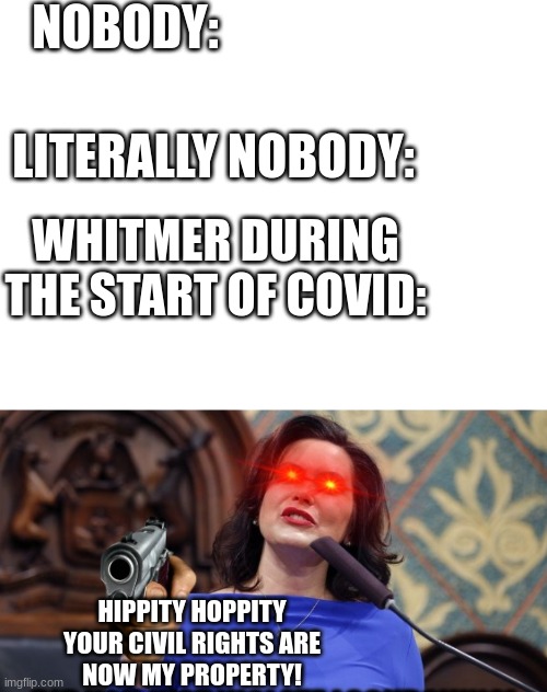 Cue the Darth Vader music!! |  NOBODY:; LITERALLY NOBODY:; WHITMER DURING THE START OF COVID:; HIPPITY HOPPITY
YOUR CIVIL RIGHTS ARE
NOW MY PROPERTY! | image tagged in blank white template,michigan,government | made w/ Imgflip meme maker