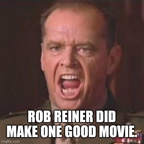You can't handle the truth | ROB REINER DID MAKE ONE GOOD MOVIE. | image tagged in you can't handle the truth | made w/ Imgflip meme maker
