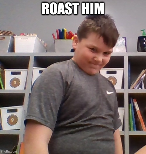 s | ROAST HIM | image tagged in funny | made w/ Imgflip meme maker