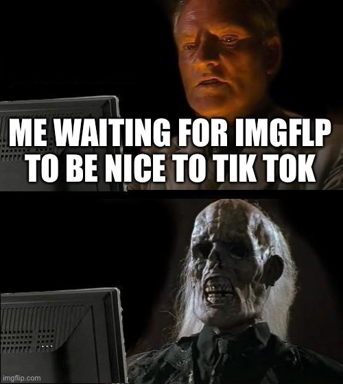 E | ME WAITING FOR IMGFLP TO BE NICE TO TIK TOK | image tagged in memes,i'll just wait here | made w/ Imgflip meme maker