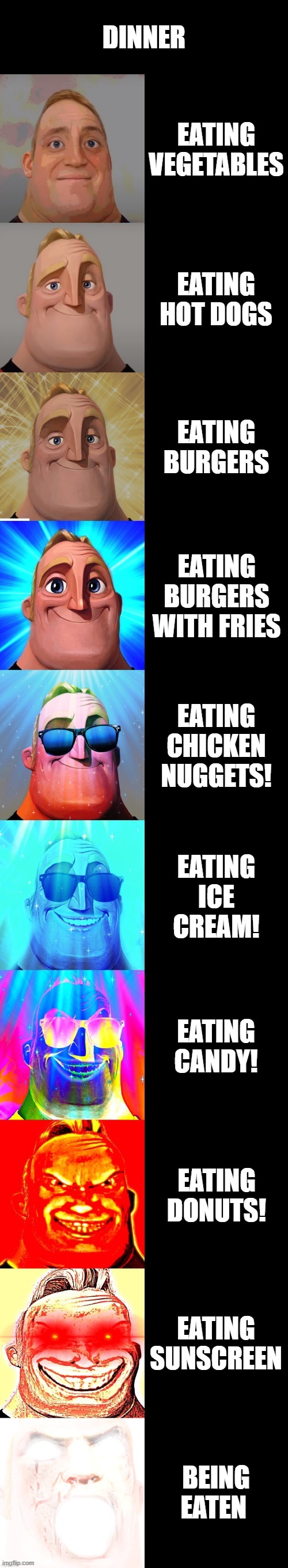 mr incredible becoming canny | DINNER; EATING VEGETABLES; EATING HOT DOGS; EATING BURGERS; EATING BURGERS WITH FRIES; EATING CHICKEN NUGGETS! EATING ICE CREAM! EATING CANDY! EATING DONUTS! EATING SUNSCREEN; BEING EATEN | image tagged in mr incredible becoming canny | made w/ Imgflip meme maker