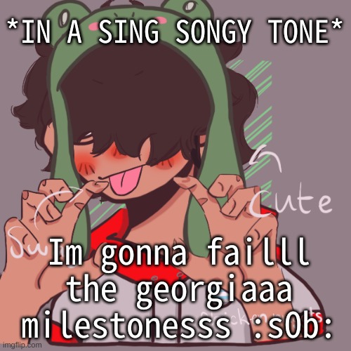 Specifically the math one | *IN A SING SONGY TONE*; Im gonna failll the georgiaaa milestonesss :sOb: | image tagged in remaking an old pisscrew go brrrr | made w/ Imgflip meme maker