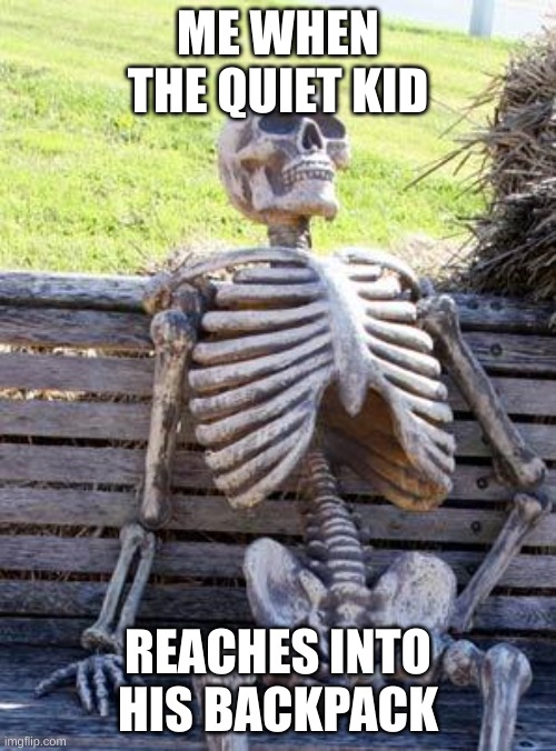 Waiting Skeleton Meme | ME WHEN THE QUIET KID; REACHES INTO HIS BACKPACK | image tagged in memes,waiting skeleton | made w/ Imgflip meme maker