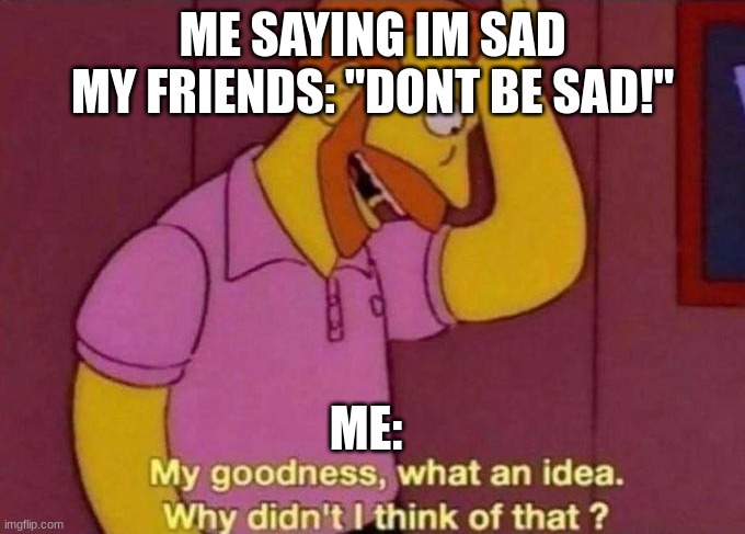 Lol | ME SAYING IM SAD

MY FRIENDS: "DONT BE SAD!"; ME: | image tagged in my goodness what an idea why didn't i think of that,sad,lol so funny | made w/ Imgflip meme maker