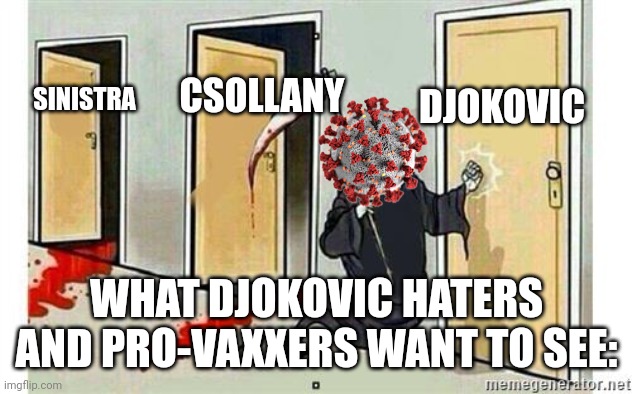 :( | DJOKOVIC; CSOLLANY; SINISTRA; WHAT DJOKOVIC HATERS AND PRO-VAXXERS WANT TO SEE: | image tagged in grim reaper knocking door,sinistra,csollany,djokovic,coronavirus,covid-19 | made w/ Imgflip meme maker