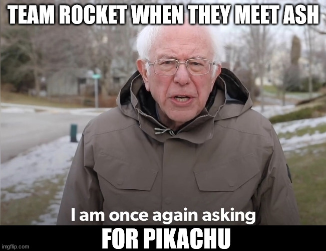 Bernie Sanders once again asking | TEAM ROCKET WHEN THEY MEET ASH; FOR PIKACHU | image tagged in bernie sanders once again asking | made w/ Imgflip meme maker