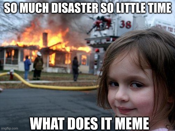 disaster so little time |  SO MUCH DISASTER SO LITTLE TIME; WHAT DOES IT MEME | image tagged in disaster girl,little time | made w/ Imgflip meme maker