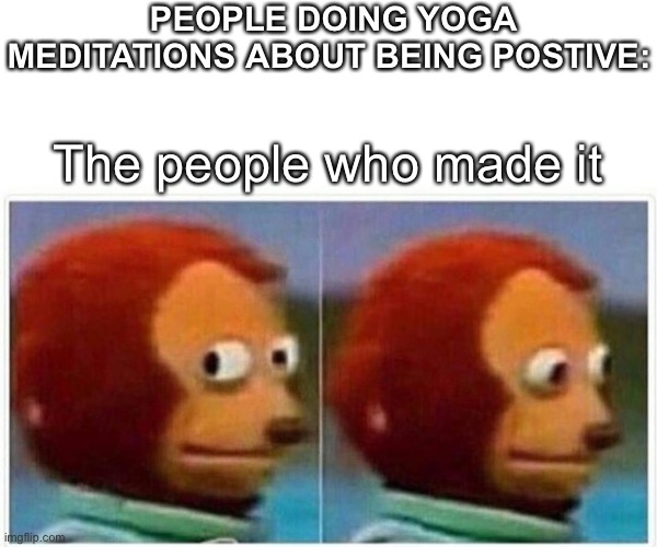 Being postive | PEOPLE DOING YOGA MEDITATIONS ABOUT BEING POSTIVE:; The people who made it | image tagged in memes,monkey puppet,positive,corona | made w/ Imgflip meme maker