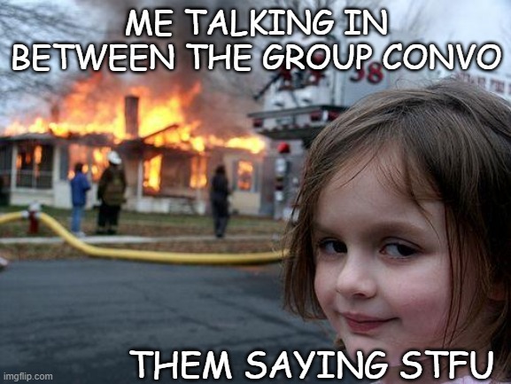 Group Convo's be like /: | ME TALKING IN BETWEEN THE GROUP CONVO; THEM SAYING STFU | image tagged in memes,disaster girl | made w/ Imgflip meme maker
